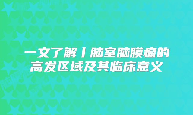 一文了解丨脑室脑膜瘤的高发区域及其临床意义