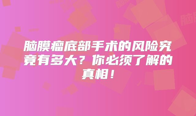 脑膜瘤底部手术的风险究竟有多大？你必须了解的真相！