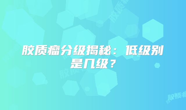 胶质瘤分级揭秘：低级别是几级？