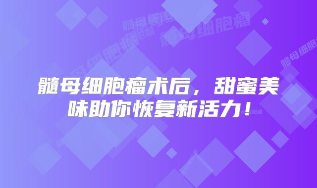 髓母细胞瘤术后，甜蜜美味助你恢复新活力！