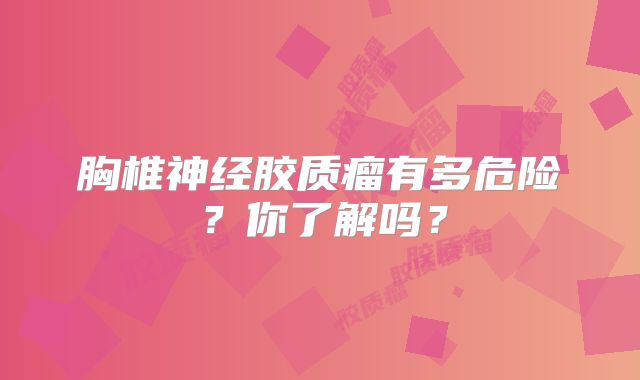 胸椎神经胶质瘤有多危险？你了解吗？