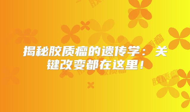 揭秘胶质瘤的遗传学：关键改变都在这里！