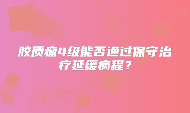 胶质瘤4级能否通过保守治疗延缓病程？