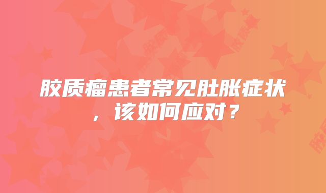 胶质瘤患者常见肚胀症状，该如何应对？