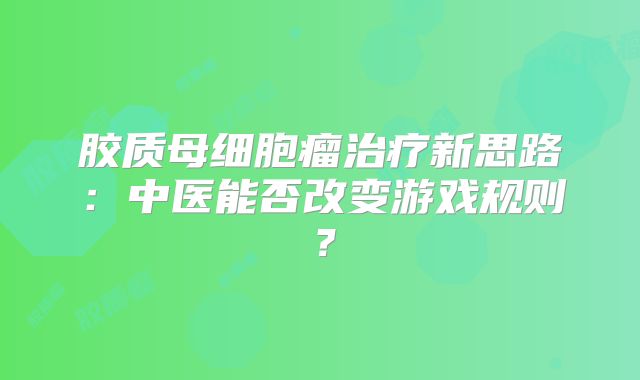 胶质母细胞瘤治疗新思路：中医能否改变游戏规则？