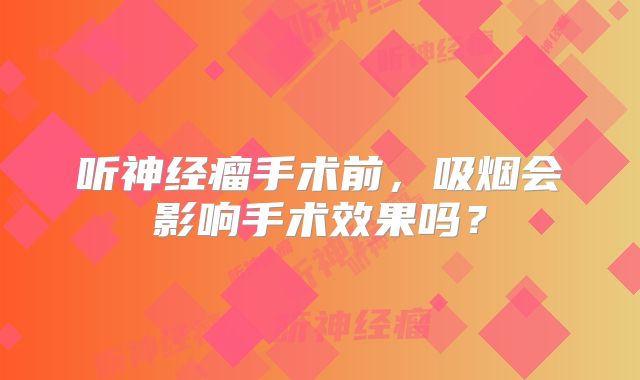 听神经瘤手术前，吸烟会影响手术效果吗？