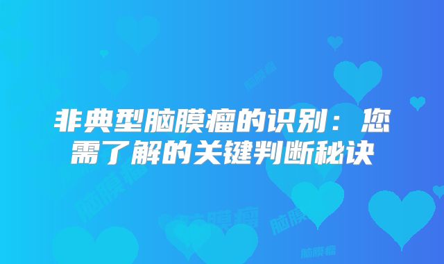 非典型脑膜瘤的识别：您需了解的关键判断秘诀