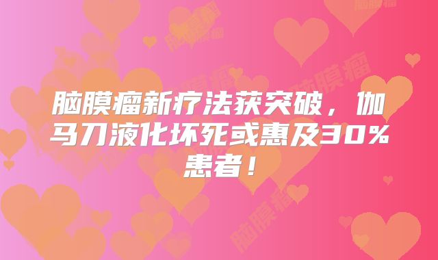 脑膜瘤新疗法获突破，伽马刀液化坏死或惠及30%患者！