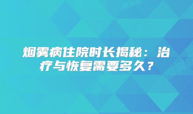 烟雾病住院时长揭秘：治疗与恢复需要多久？