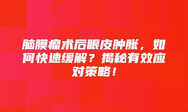 脑膜瘤术后眼皮肿胀，如何快速缓解？揭秘有效应对策略！