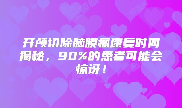 开颅切除脑膜瘤康复时间揭秘，90%的患者可能会惊讶！