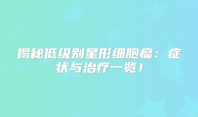 揭秘低级别星形细胞瘤：症状与治疗一览！