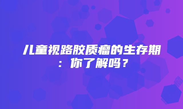 儿童视路胶质瘤的生存期：你了解吗？