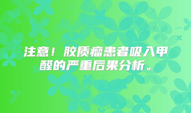注意！胶质瘤患者吸入甲醛的严重后果分析。