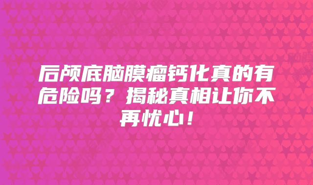 后颅底脑膜瘤钙化真的有危险吗？揭秘真相让你不再忧心！