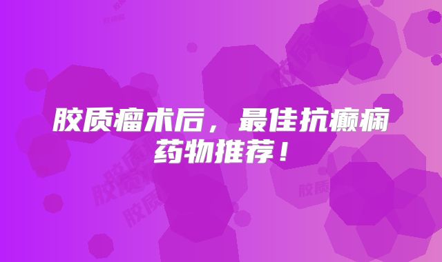 胶质瘤术后，最佳抗癫痫药物推荐！
