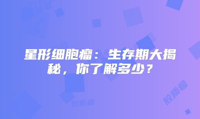 星形细胞瘤：生存期大揭秘，你了解多少？