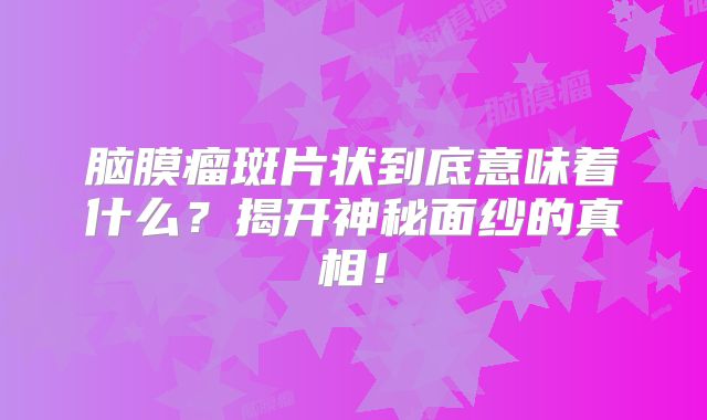 脑膜瘤斑片状到底意味着什么？揭开神秘面纱的真相！
