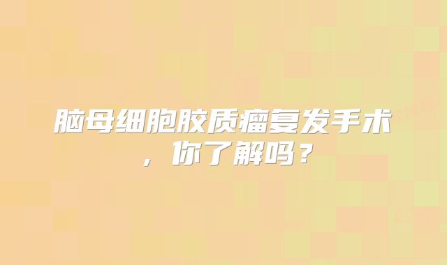 脑母细胞胶质瘤复发手术，你了解吗？