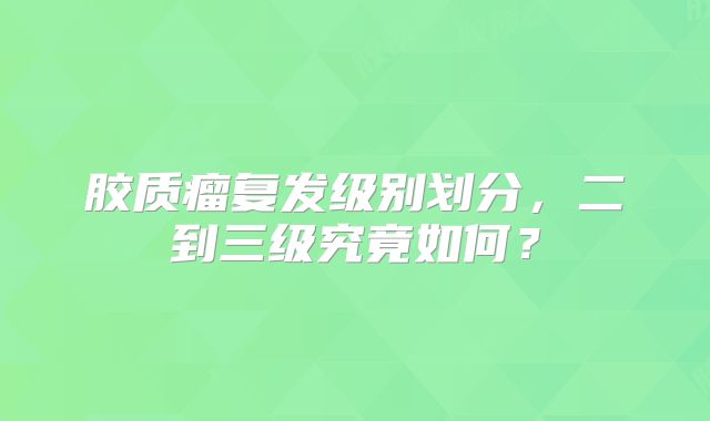 胶质瘤复发级别划分，二到三级究竟如何？