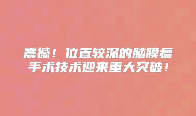 震撼！位置较深的脑膜瘤手术技术迎来重大突破！