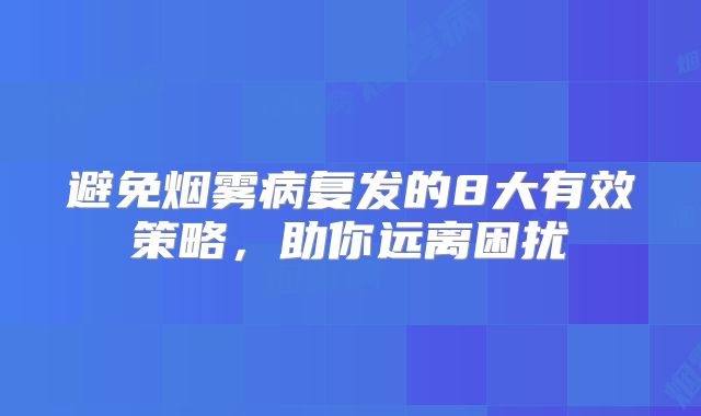 避免烟雾病复发的8大有效策略，助你远离困扰