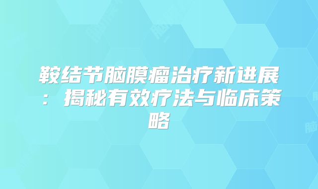 鞍结节脑膜瘤治疗新进展：揭秘有效疗法与临床策略