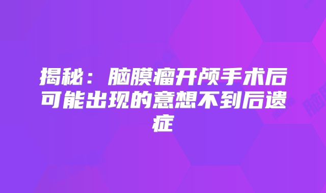 揭秘：脑膜瘤开颅手术后可能出现的意想不到后遗症