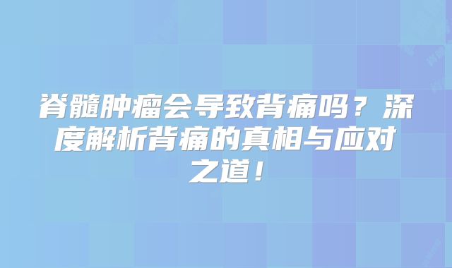 脊髓肿瘤会导致背痛吗？深度解析背痛的真相与应对之道！