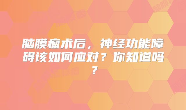 脑膜瘤术后，神经功能障碍该如何应对？你知道吗？