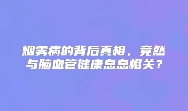 烟雾病的背后真相，竟然与脑血管健康息息相关？
