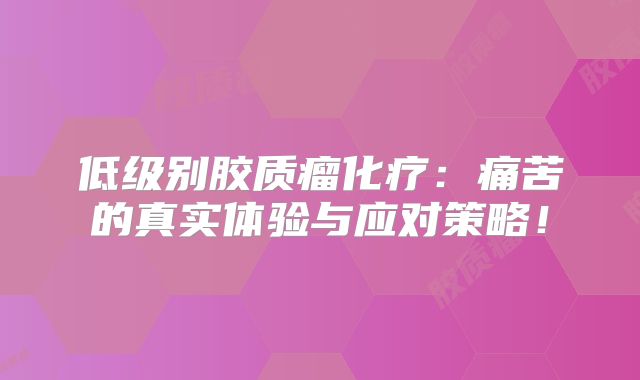 低级别胶质瘤化疗：痛苦的真实体验与应对策略！
