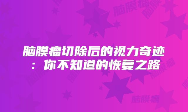 脑膜瘤切除后的视力奇迹：你不知道的恢复之路