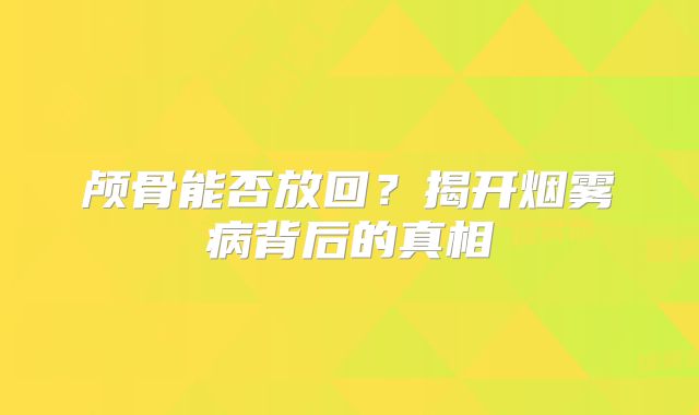 颅骨能否放回？揭开烟雾病背后的真相