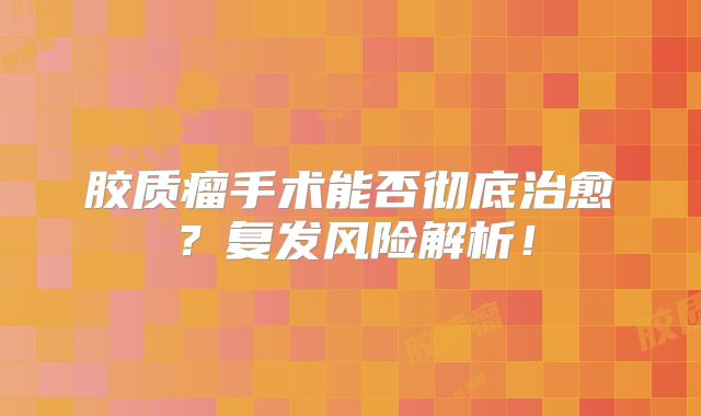 胶质瘤手术能否彻底治愈？复发风险解析！