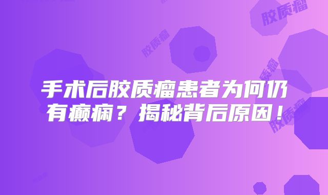 手术后胶质瘤患者为何仍有癫痫？揭秘背后原因！