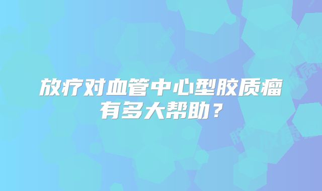 放疗对血管中心型胶质瘤有多大帮助？
