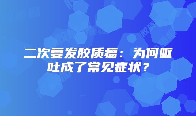 二次复发胶质瘤：为何呕吐成了常见症状？