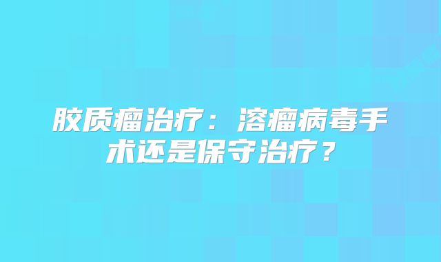 胶质瘤治疗：溶瘤病毒手术还是保守治疗？