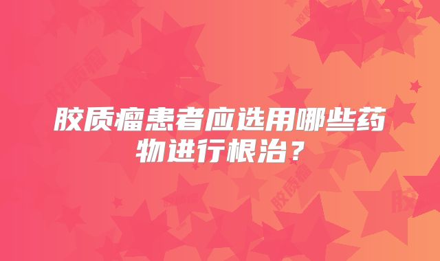胶质瘤患者应选用哪些药物进行根治？