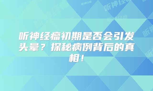 听神经瘤初期是否会引发头晕？探秘病例背后的真相！