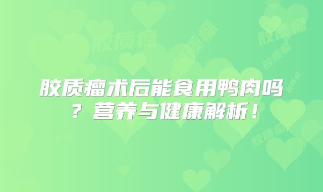 胶质瘤术后能食用鸭肉吗？营养与健康解析！