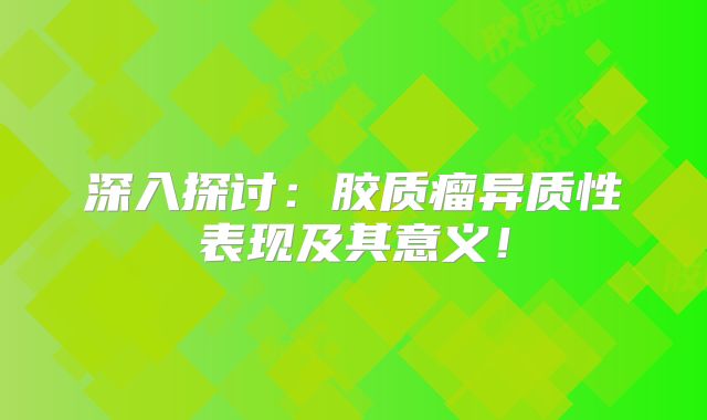 深入探讨：胶质瘤异质性表现及其意义！