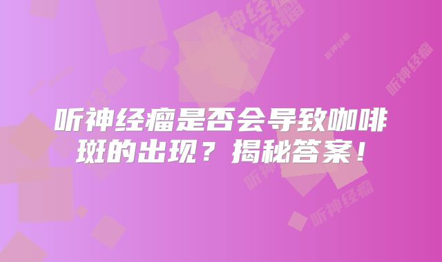 听神经瘤是否会导致咖啡斑的出现？揭秘答案！