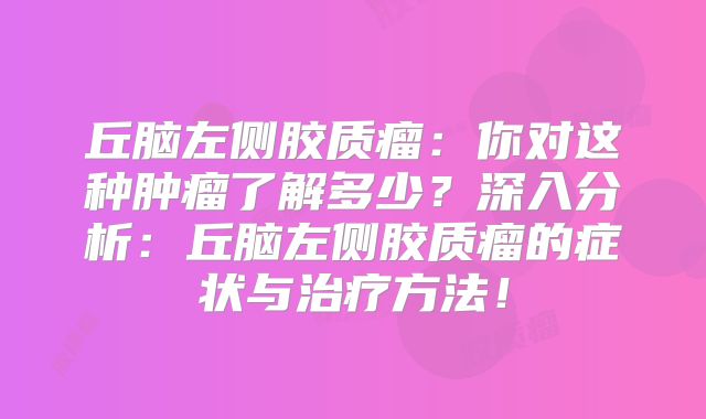丘脑左侧胶质瘤：你对这种肿瘤了解多少？深入分析：丘脑左侧胶质瘤的症状与治疗方法！