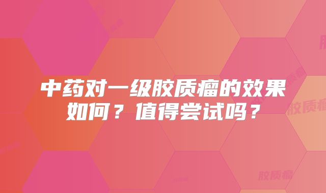 中药对一级胶质瘤的效果如何？值得尝试吗？