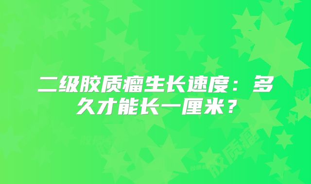 二级胶质瘤生长速度：多久才能长一厘米？
