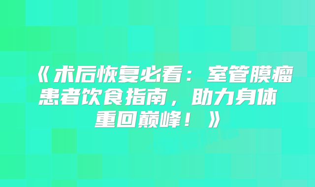 《术后恢复必看：室管膜瘤患者饮食指南，助力身体重回巅峰！》