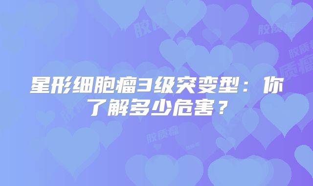 星形细胞瘤3级突变型：你了解多少危害？