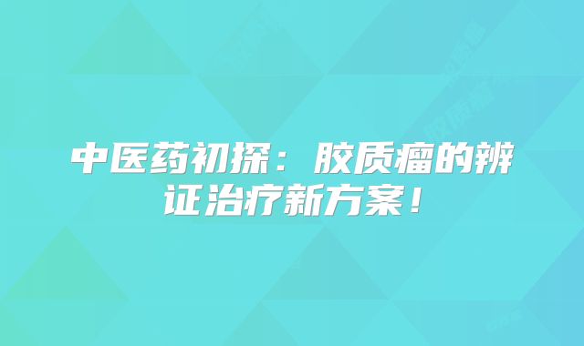 中医药初探：胶质瘤的辨证治疗新方案！
